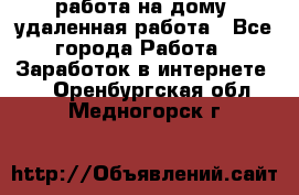 работа на дому, удаленная работа - Все города Работа » Заработок в интернете   . Оренбургская обл.,Медногорск г.